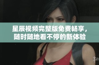 星辰視頻完整版免費(fèi)暢享，隨時(shí)隨地看不停的新體驗(yàn)