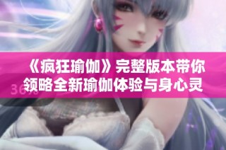 《瘋狂瑜伽》完整版本帶你領(lǐng)略全新瑜伽體驗與身心靈的完美結(jié)合