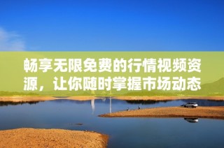 暢享無限免費的行情視頻資源，讓你隨時掌握市場動態
