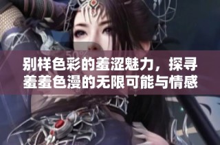別樣色彩的羞澀魅力，探尋羞羞色漫的無限可能與情感深度