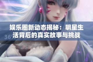 娛樂圈新動(dòng)態(tài)揭秘：明星生活背后的真實(shí)故事與挑戰(zhàn)