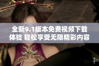全新9.1版本免費視頻下載體驗 輕松享受無限精彩內容