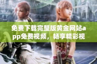 免費(fèi)下載完整版黃金網(wǎng)站app免費(fèi)視頻，暢享精彩視聽(tīng)體驗(yàn)！