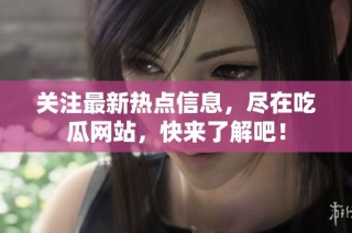 關注最新熱點信息，盡在吃瓜網站，快來了解吧！