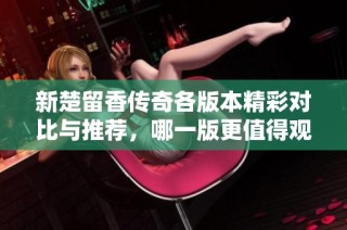 新楚留香傳奇各版本精彩對比與推薦，哪一版更值得觀看