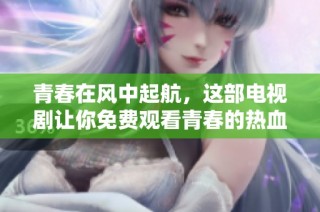 青春在風中起航，這部電視劇讓你免費觀看青春的熱血與奮斗故事