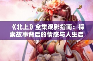 《北上》全集觀影指南：探索故事背后的情感與人生啟示