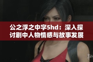 公之浮之中字5hd：深入探討劇中人物情感與故事發展分析