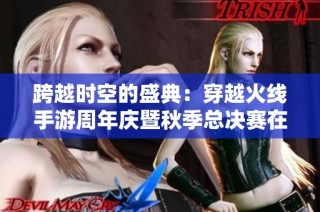 跨越時空的盛典：穿越火線手游周年慶暨秋季總決賽在重慶盛大舉行