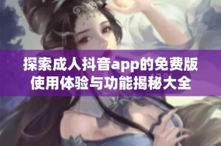 探索成人抖音app的免費版使用體驗與功能揭秘大全