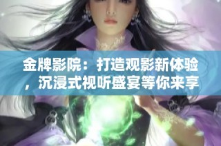 金牌影院：打造觀影新體驗(yàn)，沉浸式視聽盛宴等你來(lái)享受！