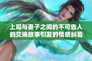 上司與妻子之間的不可告人的交換故事引發的情感糾葛與沖突