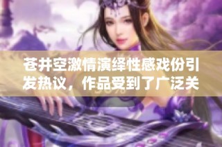 蒼井空激情演繹性感戲份引發(fā)熱議，作品受到了廣泛關(guān)注和討論
