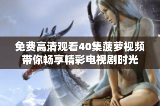 免費高清觀看40集菠蘿視頻帶你暢享精彩電視劇時光