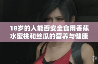 18歲的人能否安全食用香蕉水蜜桃和絲瓜的營養與健康分析
