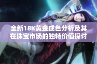 全新18K黃金成色分析及其在珠寶市場的獨特價值探討