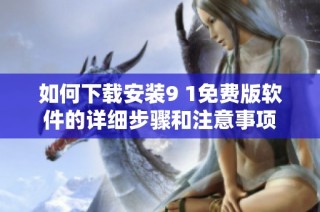 如何下載安裝9 1免費(fèi)版軟件的詳細(xì)步驟和注意事項(xiàng)