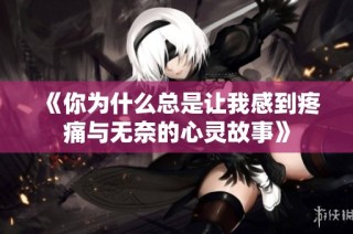 《你為什么總是讓我感到疼痛與無奈的心靈故事》