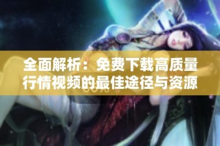 全面解析：免費下載高質量行情視頻的最佳途徑與資源推薦
