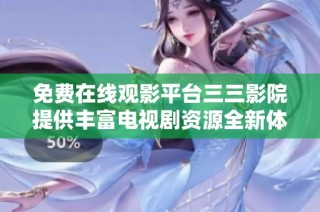 免費在線觀影平臺三三影院提供豐富電視劇資源全新體驗