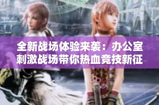 全新戰(zhàn)場體驗(yàn)來襲：辦公室刺激戰(zhàn)場帶你熱血競技新征程