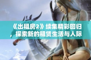 《出租房2》續集精彩回歸，探索新的租賃生活與人際關系的挑戰與成長