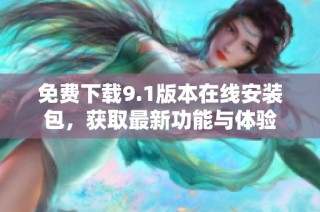 免費下載9.1版本在線安裝包，獲取最新功能與體驗