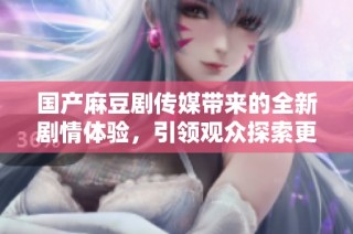 國產(chǎn)麻豆劇傳媒帶來的全新劇情體驗(yàn)，引領(lǐng)觀眾探索更多精彩內(nèi)容