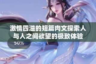 激情四溢的短篇肉文探索人與人之間欲望的極致體驗