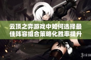 云頂之弈游戲中如何選擇最佳陣容組合策略化勝率提升