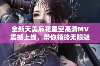 全新天美麻花星空高清MV震撼上線，帶你領(lǐng)略無限魅力與動(dòng)聽旋律