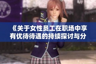 《關于女性員工在職場中享有優(yōu)待待遇的持續(xù)探討與分析》