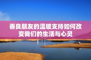 善良朋友的溫暖支持如何改變我們的生活與心靈