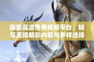 探索高清免費視頻平臺，暢享無限精彩內容與多樣選擇