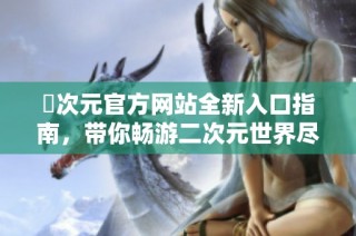 囧次元官方網站全新入口指南，帶你暢游二次元世界盡在其中