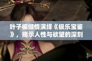 葉子楣傾情演繹《極樂寶鑒》，揭示人性與欲望的深刻交織