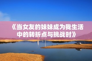 《當女友的妹妹成為我生活中的轉折點與挑戰(zhàn)時》