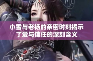 小雪與老楊的親密時刻揭示了愛與信任的深刻含義