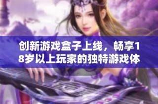 創新游戲盒子上線，暢享18歲以上玩家的獨特游戲體驗
