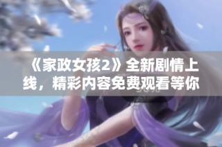 《家政女孩2》全新劇情上線，精彩內容免費觀看等你來發現