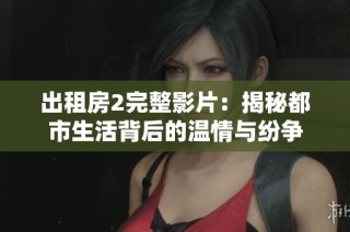 出租房2完整影片：揭秘都市生活背后的溫情與紛爭