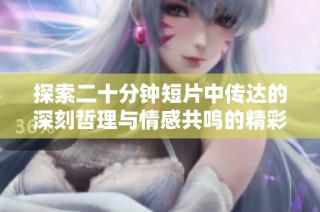 探索二十分鐘短片中傳達(dá)的深刻哲理與情感共鳴的精彩旅程。