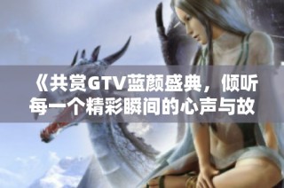 《共賞GTV藍顏盛典，傾聽每一個精彩瞬間的心聲與故事》