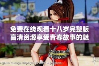 免費在線觀看十八歲完整版高清資源享受青春故事的魅力