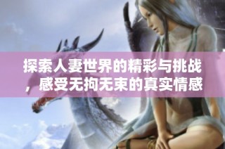 探索人妻世界的精彩與挑戰，感受無拘無束的真實情感體驗
