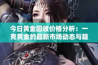 今日黃金回收價格分析：一克黃金的最新市場動態與趨勢