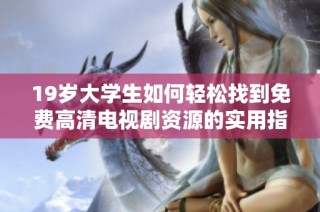 19歲大學生如何輕松找到免費高清電視劇資源的實用指南