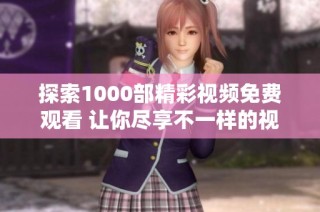 探索1000部精彩視頻免費(fèi)觀看 讓你盡享不一樣的視聽盛宴
