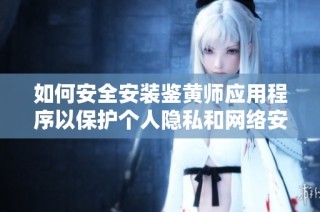 如何安全安裝鑒黃師應用程序以保護個人隱私和網絡安全