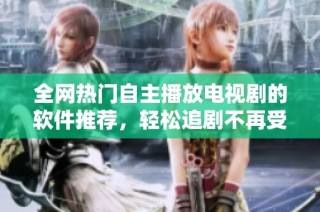 全網(wǎng)熱門自主播放電視劇的軟件推薦，輕松追劇不再受限